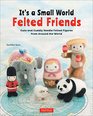 It's a Small World Felted Friends Cute and Cuddly Needle Felted Figures from Around the World