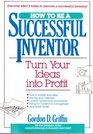 How to Be a Successful Inventor: Turn Your Ideas into Profit