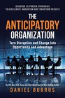 The Anticipatory Organization Turn Disruption and Change into Opportunity and Advantage