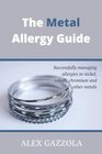 The Metal Allergy Guide Successfully managing allergies to nickel cobalt chromium and other metals