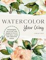 Watercolor Your Way Techniques Palettes and Projects To Fit Your Skill Level and Creative Goals