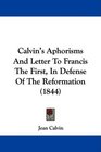 Calvin's Aphorisms And Letter To Francis The First In Defense Of The Reformation