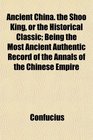 Ancient China the Shoo King or the Historical Classic Being the Most Ancient Authentic Record of the Annals of the Chinese Empire