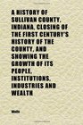 A History of Sullivan County Indiana Closing of the First Century's History of the County and Showing the Growth of Its People