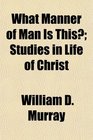 What Manner of Man Is This Studies in Life of Christ
