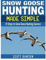 Snow Goose Hunting Made Simple 21 Steps to Snow Goose Hunting Success