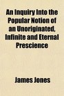 An Inquiry Into the Popular Notion of an Unoriginated Infinite and Eternal Prescience