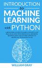 INTRODUCTION TO MACHINE LEARNING WITH PYTHON A Beginner's Guide To Learn Concepts And Practical Solutions From Data Methods Benefits And Case Studies Applied To Artificial Intelligence