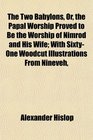 The Two Babylons Or the Papal Worship Proved to Be the Worship of Nimrod and His Wife With SixtyOne Woodcut Illustrations From Nineveh