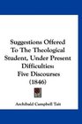 Suggestions Offered To The Theological Student Under Present Difficulties Five Discourses