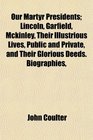 Our Martyr Presidents Lincoln Garfield Mckinley Their Illustrious Lives Public and Private and Their Glorious Deeds Biographies