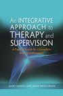 An Integrative Approach to Therapy and Supervision A Practical Guide For Counsellors adn Psychotherapists
