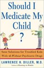Should I Medicate My Child Sane Solutions for Troubled Kids withand withoutPsychiatric Drugs