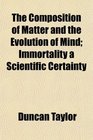 The Composition of Matter and the Evolution of Mind Immortality a Scientific Certainty