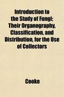Introduction to the Study of Fungi Their Organography Classification and Distribution for the Use of Collectors