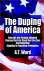 The Duping Of America How We The People Allowed George Bush To Steal The Election And Abandon America's Founding Principles