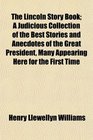 The Lincoln Story Book A Judicious Collection of the Best Stories and Anecdotes of the Great President Many Appearing Here for the First Time