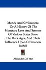 Money And Civilization Or A History Of The Monetary Laws And Systems Of Various States Since The Dark Ages And Their Influence Upon Civilization