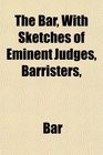 The Bar With Sketches of Eminent Judges Barristers