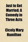 Just to Get Married A Comedy in Three Acts