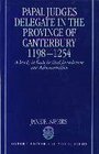 Papal judges delegate in the Province of Canterbury 11981254 A study in ecclesiastical jurisdiction and administration