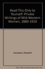 Read This Only to Yourself Private Writings of MidWestern Women 18801910
