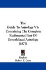 The Guide To Astrology V1 Containing The Complete Rudimental Part Of Genethliacal Astrology