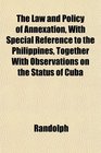 The Law and Policy of Annexation With Special Reference to the Philippines Together With Observations on the Status of Cuba