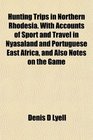Hunting Trips in Northern Rhodesia With Accounts of Sport and Travel in Nyasaland and Portuguese East Africa and Also Notes on the Game