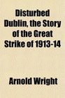 Disturbed Dublin the Story of the Great Strike of 191314