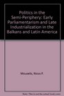 Politics in the SemiPeriphery Early Parliamentarism and Late Industrialization in the Balkans and Latin America