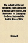The Industrial Unrest Noting the Rise and Forms of Human Government the Movement for Expunging the Constitution of the United States With