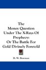 The Money Question Under The XRays Of Prophecy Or The Battle For Gold Divinely Foretold