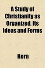 A Study of Christianity as Organized Its Ideas and Forms