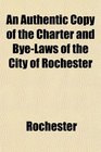 An Authentic Copy of the Charter and ByeLaws of the City of Rochester