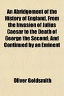 An Abridgement of the History of England From the Invasion of Julius Caesar to the Death of George the Second And Continued by an Eminent