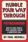 Muddle Your Way Through Fatherhood How to fool people into thinking you're a competent dad