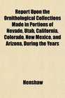 Report Upon the Ornithological Collections Made in Portions of Nevade Utah California Colorado New Mexico and Arizona During the Years