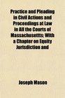 Practice and Pleading in Civil Actions and Proceedings at Law in All the Courts of Massachusettts With a Chapter on Equity Jurisdiction and