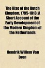 The Rise of the Dutch Kingdom 17951813 A Short Account of the Early Development of the Modern Kingdom of the Netherlands