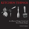 Kitchen Things: An Album of Vintage Utensils and Farm-Kitchen Recipes