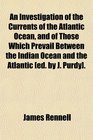 An Investigation of the Currents of the Atlantic Ocean and of Those Which Prevail Between the Indian Ocean and the Atlantic