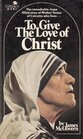 To Give the Love of Christ A Portrait of Mother Teresa and the Missionaries of Charity