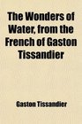 The Wonders of Water from the French of Gaston Tissandier
