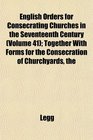 The English Orders for Consecrating Churches in the Seventeenth Century  Together With Forms for the Consecration of Churchyards