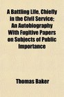 A Battling Life Chiefly in the Civil Service An Autobiography With Fugitive Papers on Subjects of Public Importance