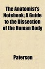 The Anatomist's Notebook A Guide to the Dissection of the Human Body
