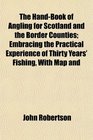 The HandBook of Angling for Scotland and the Border Counties Embracing the Practical Experience of Thirty Years' Fishing With Map and