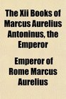 The Xii Books of Marcus Aurelius Antoninus the Emperor