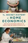 The Secret History of Home Economics How Trailblazing Women Harnessed the Power of Home and Changed the Way We Live